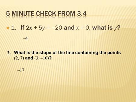  1. If 2x + 5y = –20 and x = 0, what is y ? 2. What is the slope of the line containing the points (2, 7) and (3, –10) ?