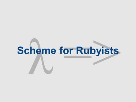 Λ => Scheme for Rubyists. Scheme History Authors: Guy Steele and Gerald Sussman Structure and Interpretation of Computer Programs (SICP) by Abelson &