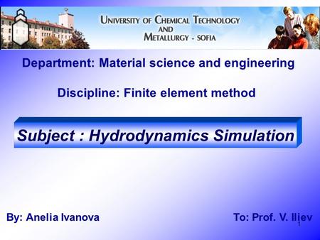 1 Department: Material science and engineering Discipline: Finite element method By: Anelia Ivanova To: Prof. V. Iliev Subject : Hydrodynamics Simulation.