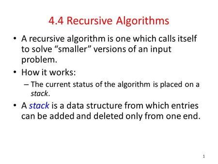 4.4 Recursive Algorithms A recursive algorithm is one which calls itself to solve “smaller” versions of an input problem. How it works: – The current status.