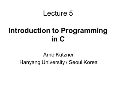 Lecture 5 Introduction to Programming in C Arne Kutzner Hanyang University / Seoul Korea.