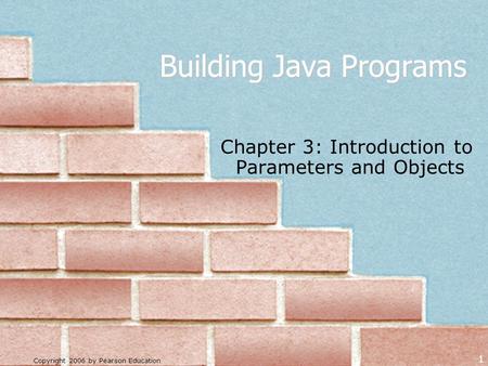 Copyright 2006 by Pearson Education 1 Building Java Programs Chapter 3: Introduction to Parameters and Objects.