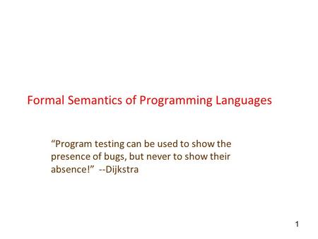 1 Formal Semantics of Programming Languages “Program testing can be used to show the presence of bugs, but never to show their absence!” --Dijkstra.