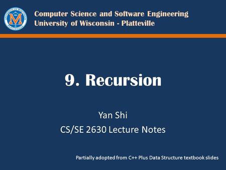 Computer Science and Software Engineering University of Wisconsin - Platteville 9. Recursion Yan Shi CS/SE 2630 Lecture Notes Partially adopted from C++