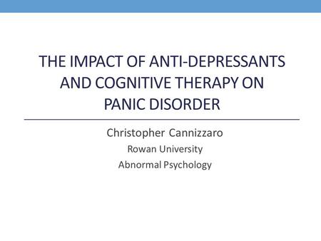 THE IMPACT OF ANTI-DEPRESSANTS AND COGNITIVE THERAPY ON PANIC DISORDER Christopher Cannizzaro Rowan University Abnormal Psychology.