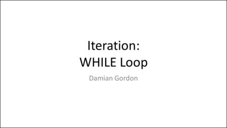 Iteration: WHILE Loop Damian Gordon. WHILE Loop Consider the problem of searching for an entry in a phone book with only SELECTION: