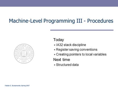Fabián E. Bustamante, Spring 2007 Machine-Level Programming III - Procedures Today IA32 stack discipline Register saving conventions Creating pointers.