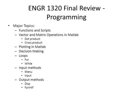 ENGR 1320 Final Review - Programming Major Topics: – Functions and Scripts – Vector and Matrix Operations in Matlab Dot product Cross product – Plotting.
