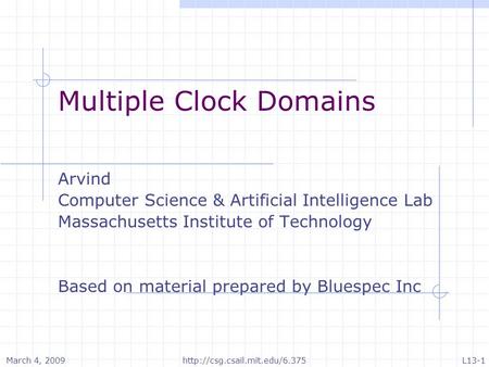 March 4, 2009L13-1http://csg.csail.mit.edu/6.375 Multiple Clock Domains Arvind Computer Science & Artificial Intelligence Lab Massachusetts Institute of.
