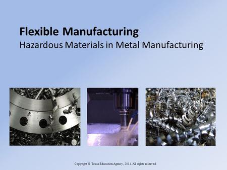 Flexible Manufacturing Hazardous Materials in Metal Manufacturing Copyright © Texas Education Agency, 2014. All rights reserved.