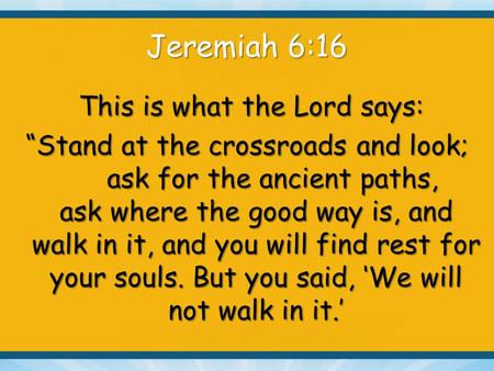 Jeremiah 6:16 This is what the Lord says: This is what the Lord says: “Stand at the crossroads and look; ask for the ancient paths, ask where the good.