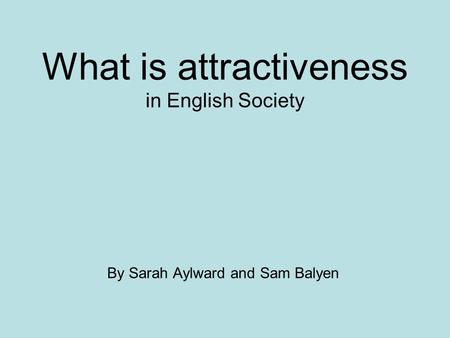 What is attractiveness in English Society By Sarah Aylward and Sam Balyen.