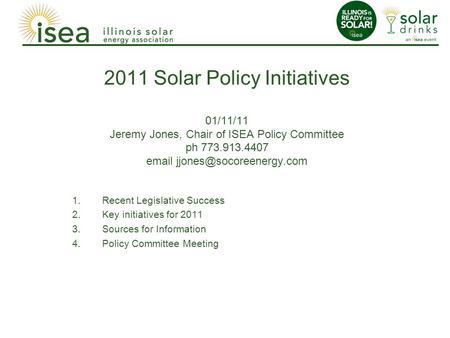 2011 Solar Policy Initiatives 01/11/11 Jeremy Jones, Chair of ISEA Policy Committee ph 773.913.4407  1.Recent Legislative.