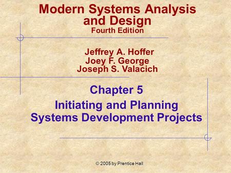 © 2005 by Prentice Hall Chapter 5 Initiating and Planning Systems Development Projects Modern Systems Analysis and Design Fourth Edition Jeffrey A. Hoffer.