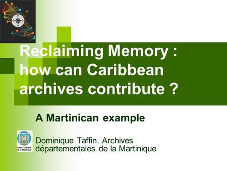 Reclaiming Memory : how can Caribbean archives contribute ? A Martinican example Dominique Taffin, Archives départementales de la Martinique.