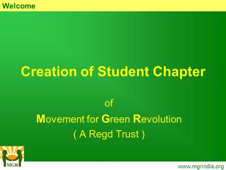 Creation of Student Chapter of M ovement for G reen R evolution ( A Regd Trust ) www.mgrindia.org Welcome.