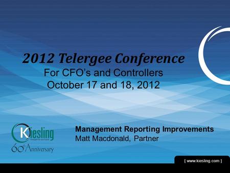 [ www.kiesling.com ] 1 2012 Telergee Conference For CFO’s and Controllers October 17 and 18, 2012 Management Reporting Improvements Matt Macdonald, Partner.
