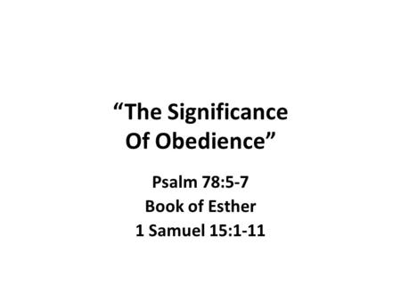 “The Significance Of Obedience” Psalm 78:5-7 Book of Esther 1 Samuel 15:1-11.