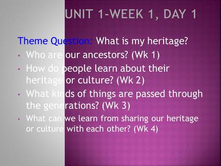 Theme Question: What is my heritage? Who are our ancestors? (Wk 1) How do people learn about their heritage or culture? (Wk 2) What kinds of things are.