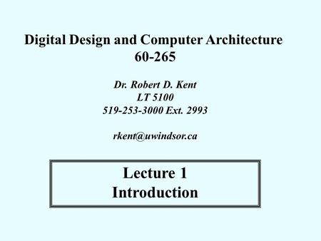 Digital Design and Computer Architecture 60-265 Dr. Robert D. Kent LT 5100 519-253-3000 Ext. 2993 Lecture 1 Introduction.