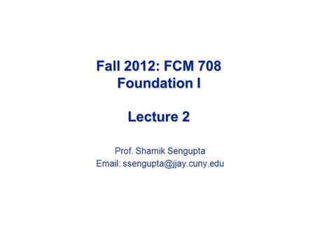 Fall 2012: FCM 708 Foundation I Lecture 2 Prof. Shamik Sengupta