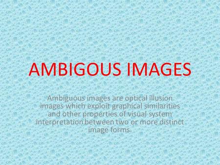 AMBIGOUS IMAGES Ambiguous images are optical illusion images which exploit graphical similarities and other properties of visual system interpretation.