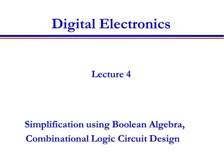 Digital Electronics Lecture 4 Simplification using Boolean Algebra, Combinational Logic Circuit Design.