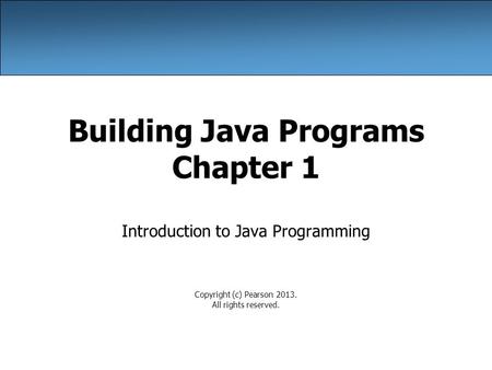 Building Java Programs Chapter 1 Introduction to Java Programming Copyright (c) Pearson 2013. All rights reserved.
