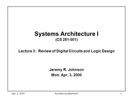 Apr. 3, 2000Systems Architecture I1 Systems Architecture I (CS 281-001) Lecture 3: Review of Digital Circuits and Logic Design Jeremy R. Johnson Mon. Apr.