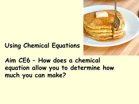 Using Chemical Equations Aim CE6 – How does a chemical equation allow you to determine how much you can make?