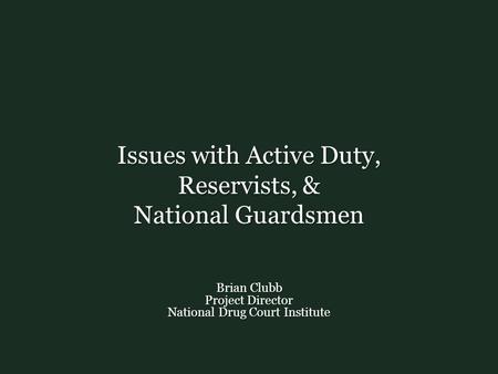 Issues with Active Duty, Reservists, & National Guardsmen Brian Clubb Project Director National Drug Court Institute.