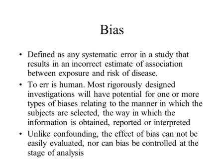 Bias Defined as any systematic error in a study that results in an incorrect estimate of association between exposure and risk of disease. To err is human.