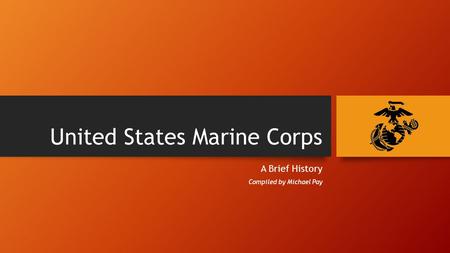 United States Marine Corps A Brief History Compiled by Michael Pay.