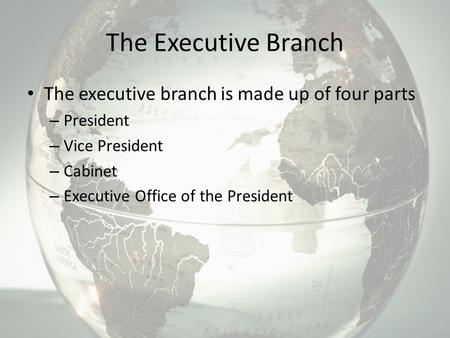 The Executive Branch The executive branch is made up of four parts – President – Vice President – Cabinet – Executive Office of the President.