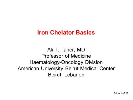 Slide 1 of 26 Iron Chelator Basics Ali T. Taher, MD Professor of Medicine Haematology-Oncology Division American University Beirut Medical Center Beirut,