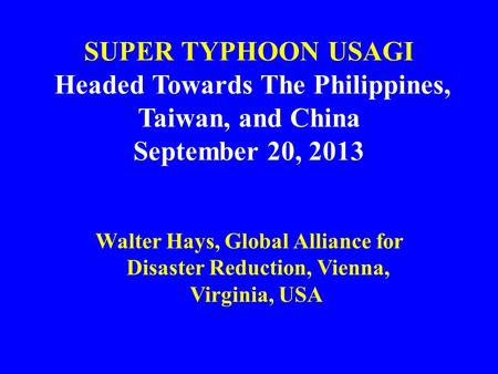 SUPER TYPHOON USAGI Headed Towards The Philippines, Taiwan, and China September 20, 2013 Walter Hays, Global Alliance for Disaster Reduction, Vienna, Virginia,
