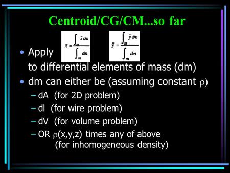 Centroid/CG/CM...so far Apply to differential elements of mass (dm) dm can either be (assuming constant  –dA (for 2D problem) –dl (for wire problem)