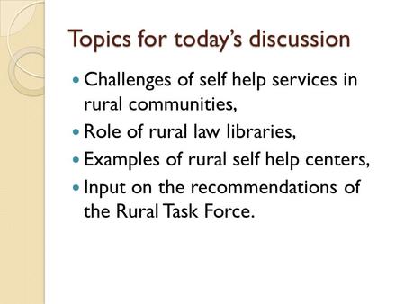 Topics for today’s discussion Challenges of self help services in rural communities, Role of rural law libraries, Examples of rural self help centers,