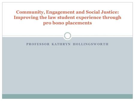 PROFESSOR KATHRYN HOLLINGSWORTH Community, Engagement and Social Justice: Improving the law student experience through pro bono placements.