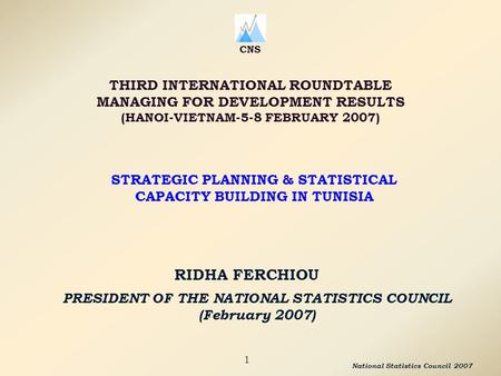 PRESIDENT OF THE NATIONAL STATISTICS COUNCIL (February 2007) RIDHA FERCHIOU CNS THIRD INTERNATIONAL ROUNDTABLE MANAGING FOR DEVELOPMENT RESULTS (HANOI-VIETNAM-5-8.
