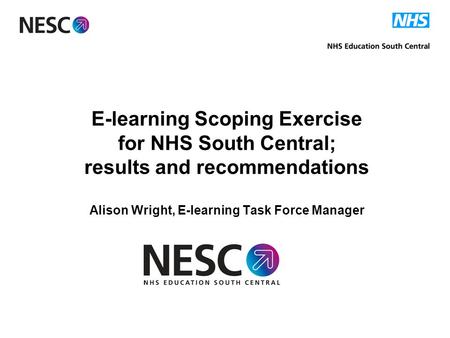 E-learning Scoping Exercise for NHS South Central; results and recommendations Alison Wright, E-learning Task Force Manager.