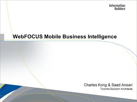 WebFOCUS Mobile Business Intelligence Charles Kong & Saad Ansari Toronto Solution Architects Copyright 2010, Information Builders. Slide 1.