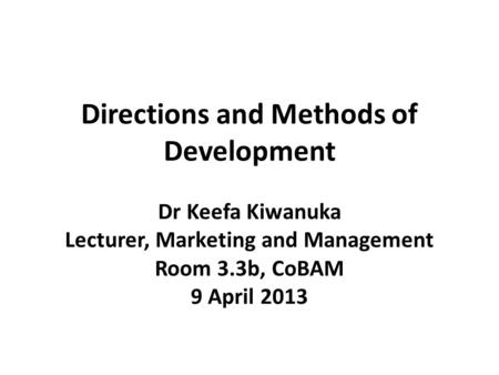 Directions and Methods of Development Dr Keefa Kiwanuka Lecturer, Marketing and Management Room 3.3b, CoBAM 9 April 2013.