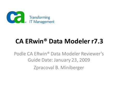 CA ERwin® Data Modeler r7.3 Podle CA ERwin® Data Modeler Reviewer’s Guide Date: January 23, 2009 Zpracoval B. Miniberger.