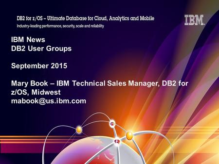 IBM News DB2 User Groups September 2015 Mary Book – IBM Technical Sales Manager, DB2 for z/OS, Midwest