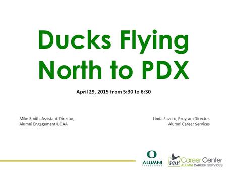Ducks Flying North to PDX April 29, 2015 from 5:30 to 6:30 Mike Smith, Assistant Director, Alumni Engagement UOAA Linda Favero, Program Director, Alumni.