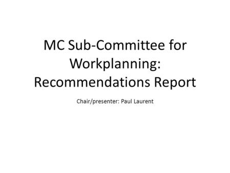 MC Sub-Committee for Workplanning: Recommendations Report Chair/presenter: Paul Laurent.