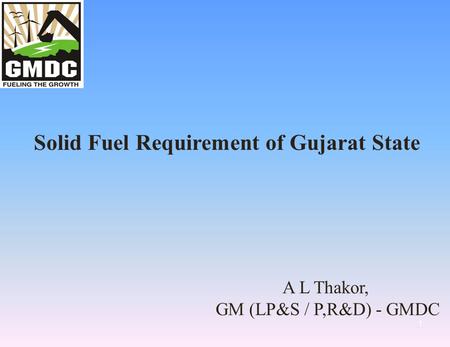 1 Solid Fuel Requirement of Gujarat State A L Thakor, GM (LP&S / P,R&D) - GMDC.