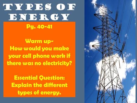 TYPES OF ENERGY Pg. 40-41 Warm up- How would you make your cell phone work if there was no electricity? Essential Question: Explain the different types.