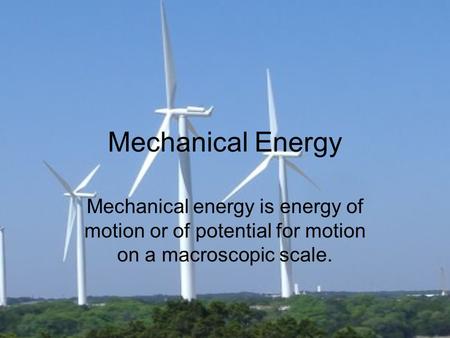 Mechanical Energy Mechanical energy is energy of motion or of potential for motion on a macroscopic scale.